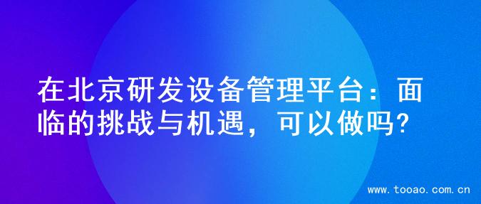 在北京研发设备管理平台：面临的挑战与机遇，可以做吗?