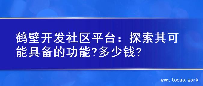 鹤壁开发社区平台：探索其可能具备的功能?多少钱?