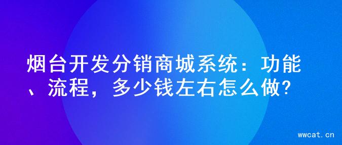 烟台开发分销商城系统：功能、流程，多少钱左右怎么做?