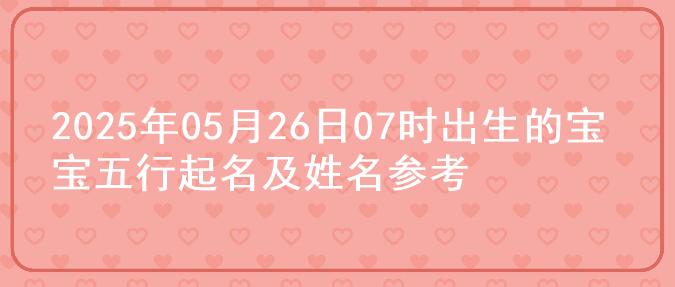 2025年05月26日07时出生的宝宝五行起名及姓名参考