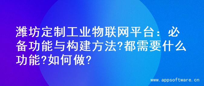 潍坊定制工业物联网平台：必备功能与构建方法?都需要什么功能?如何做?