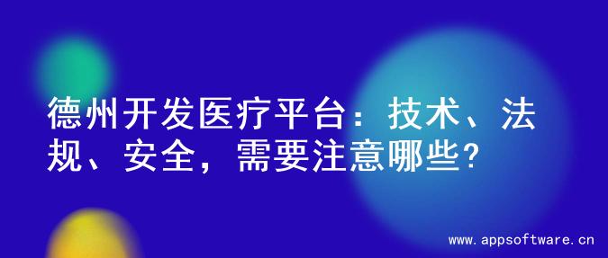 德州开发医疗平台：技术、法规、安全，需要注意哪些?