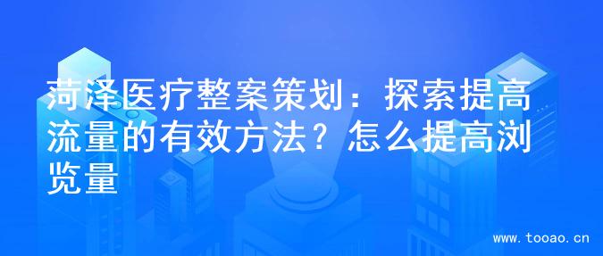 菏泽医疗整案策划：探索提高流量的有效方法？怎么提高浏览量