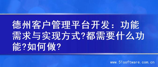 德州客户管理平台开发：功能需求与实现方式?都需要什么功能?如何做?