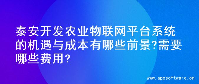 泰安开发农业物联网平台系统的机遇与成本有哪些前景?需要哪些费用?