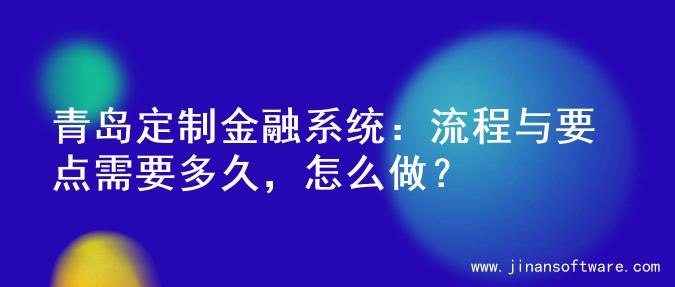青岛定制金融系统：流程与要点需要多久，怎么做？