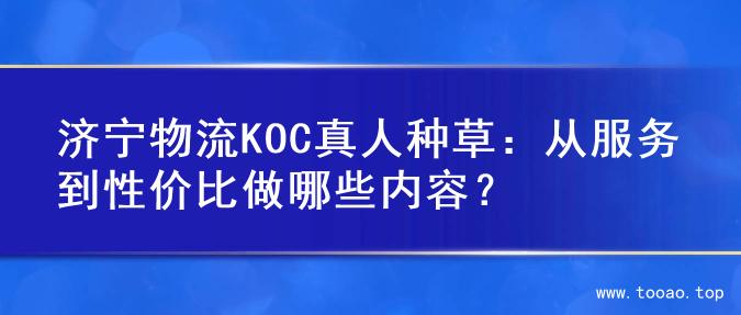济宁物流KOC真人种草：从服务到性价比做哪些内容？