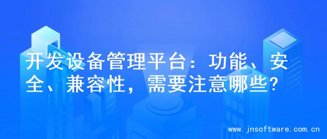 开发设备管理平台：功能、安全、兼容性，需要注意哪些?