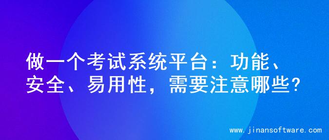 做一个考试系统平台：功能、安全、易用性，需要注意哪些?