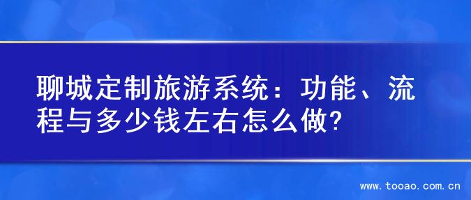 聊城定制旅游系统：功能、流程与多少钱左右怎么做?