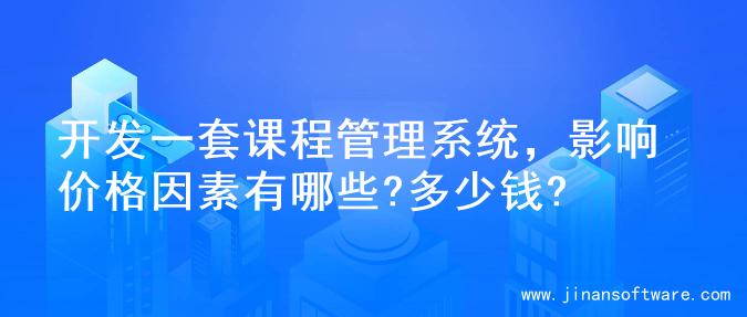 开发一套课程管理系统，影响价格因素有哪些?多少钱?