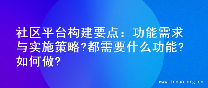 社区平台构建要点：功能需求与实施策略?都需要什么功能?如何做?