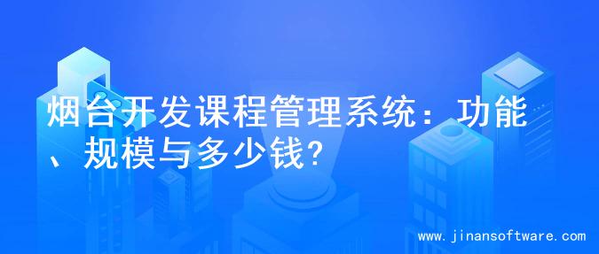 烟台开发课程管理系统：功能、规模与多少钱?