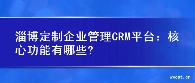 淄博定制企业管理CRM平台：核心功能有哪些?