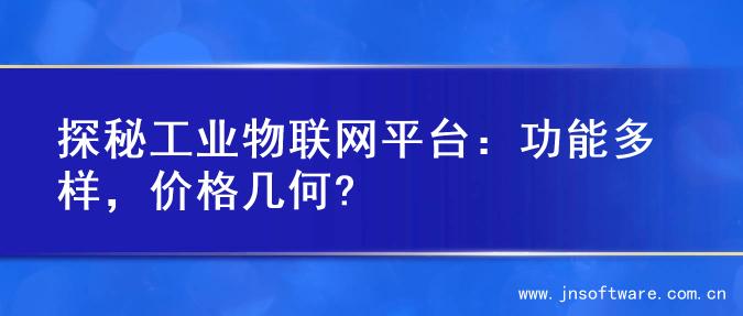 探秘工业物联网平台：功能多样，价格几何?