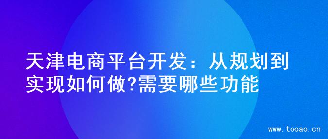 天津電商平臺(tái)開發(fā)：從規(guī)劃到實(shí)現(xiàn)如何做?需要哪些功能