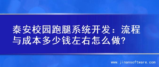 泰安校园跑腿系统开发：流程与成本多少钱左右怎么做?