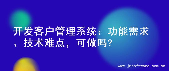开发客户管理系统：功能需求、技术难点，可做吗?