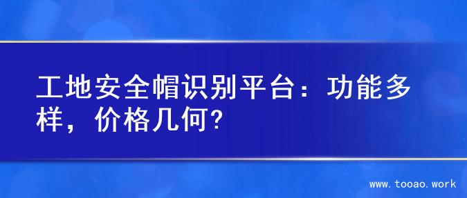 工地安全帽识别平台：功能多样，价格几何?