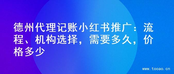 德州代理記賬小紅書(shū)推廣：流程、機(jī)構(gòu)選擇，需要多久，價(jià)格多少
