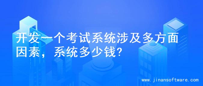 开发一个考试系统涉及多方面因素，系统多少钱?