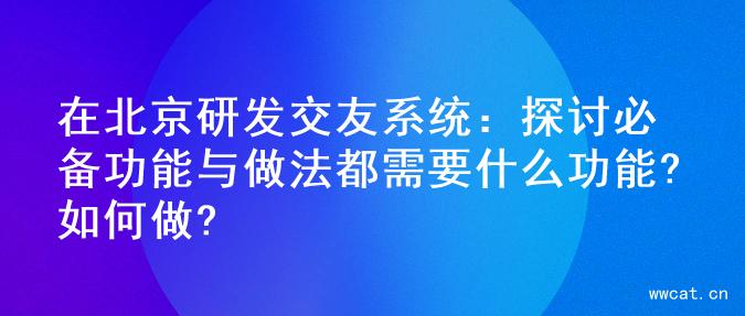 在北京研发交友系统：探讨必备功能与做法都需要什么功能?如何做?