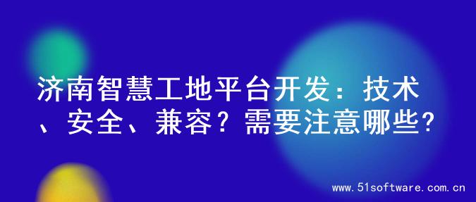济南智慧工地平台开发：技术、安全、兼容？需要注意哪些?