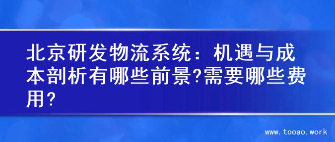 北京研发物流系统：机遇与成本剖析有哪些前景?需要哪些费用?