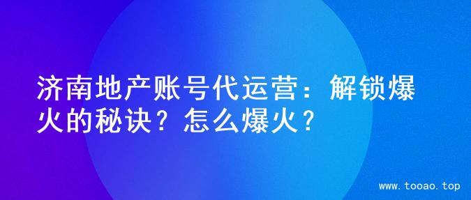 济南地产账号代运营：解锁爆火的秘诀？怎么爆火？