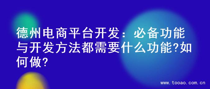 德州电商平台开发：必备功能与开发方法都需要什么功能?如何做?