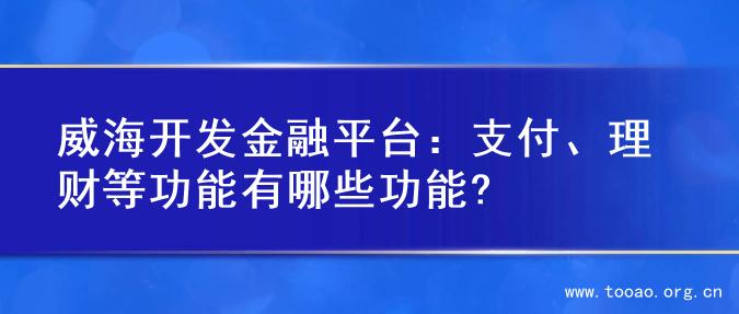 威海开发金融平台：支付、理财等功能有哪些功能?