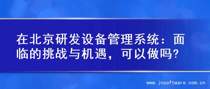 在北京研发设备管理系统：面临的挑战与机遇，可以做吗?