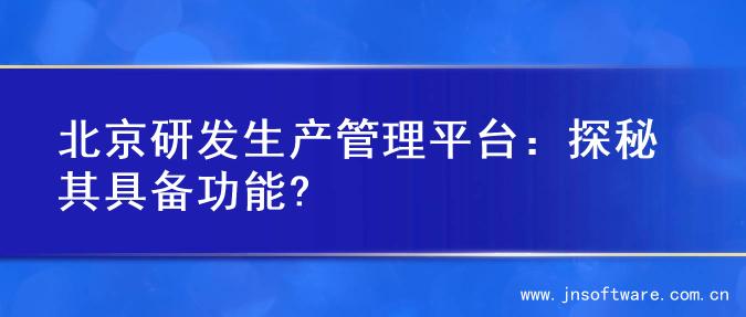 北京研发生产管理平台：探秘其具备功能?