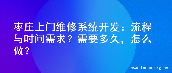 枣庄上门维修系统开发：流程与时间需求？需要多久，怎么做？