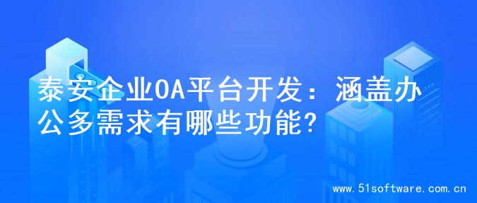 泰安企业OA平台开发：涵盖办公多需求有哪些功能?