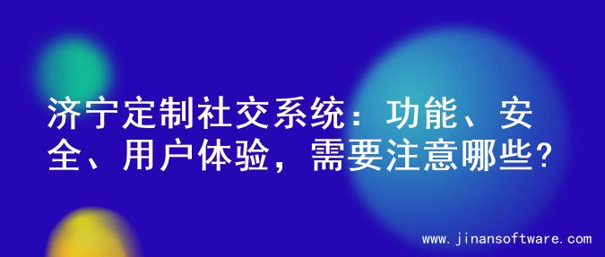 济宁定制社交系统：功能、安全、用户体验，需要注意哪些?
