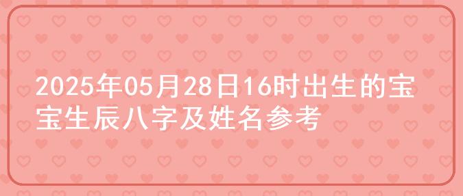 2025年05月28日16时出生的宝宝生辰八字及姓名参考