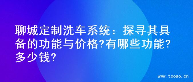 聊城定制洗車系統(tǒng)：探尋其具備的功能與價格?有哪些功能?多少錢?