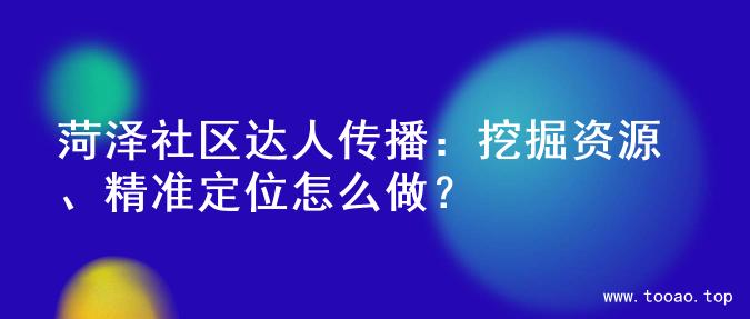菏泽社区达人传播：挖掘资源、精准定位怎么做？