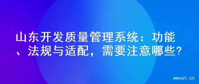 山东开发质量管理系统：功能、法规与适配，需要注意哪些?