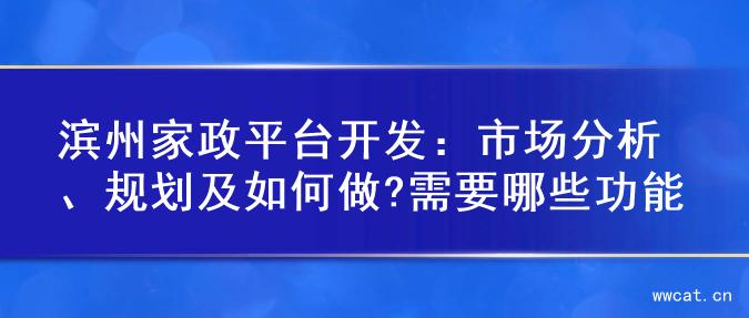 滨州家政平台开发：市场分析、规划及如何做?需要哪些功能