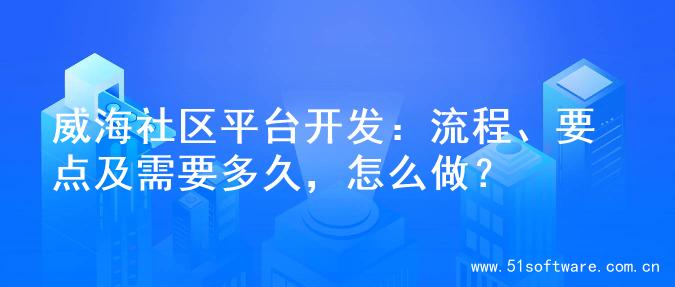 威海社区平台开发：流程、要点及需要多久，怎么做？