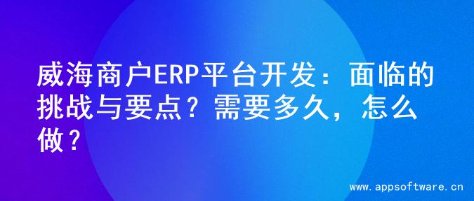 威海商户ERP平台开发：面临的挑战与要点？需要多久，怎么做？