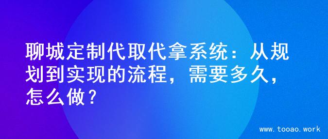 聊城定制代取代拿系统：从规划到实现的流程，需要多久，怎么做？