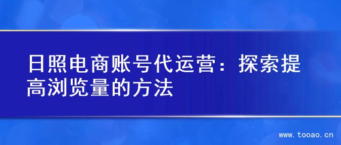 日照電商賬號(hào)代運(yùn)營(yíng)：探索提高瀏覽量的方法