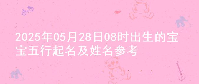 2025年05月28日08时出生的宝宝五行起名及姓名参考