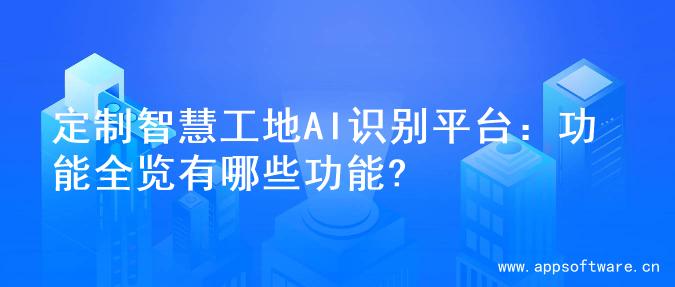 定制智慧工地AI识别平台：功能全览有哪些功能?