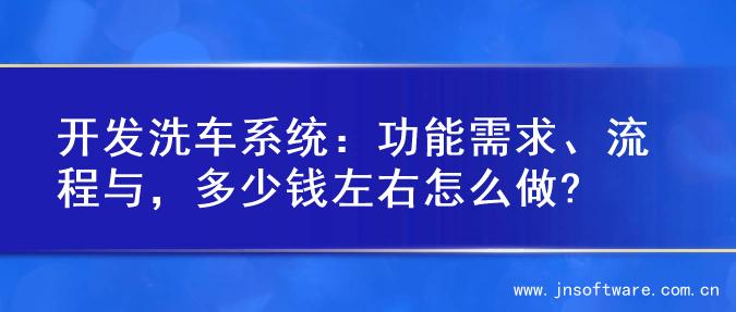 开发洗车系统：功能需求、流程与，多少钱左右怎么做?