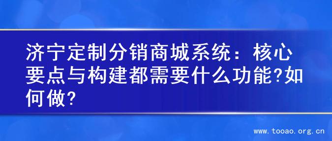 济宁定制分销商城系统：核心要点与构建都需要什么功能?如何做?