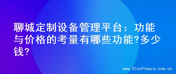 聊城定制设备管理平台：功能与价格的考量有哪些功能?多少钱?